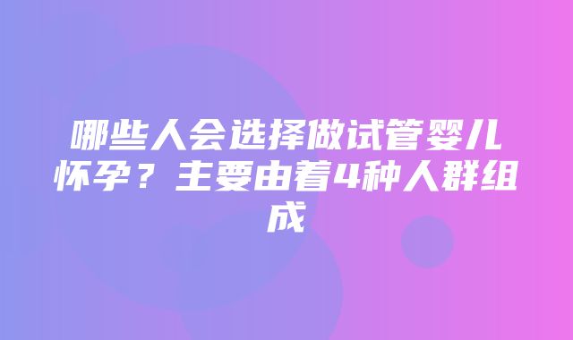 哪些人会选择做试管婴儿怀孕？主要由着4种人群组成