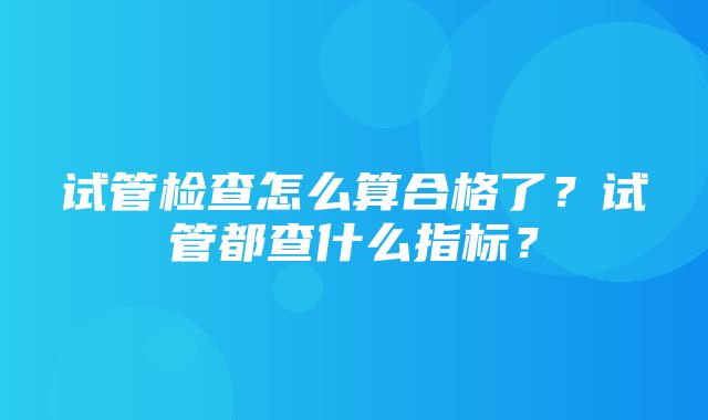 试管检查怎么算合格了？试管都查什么指标？