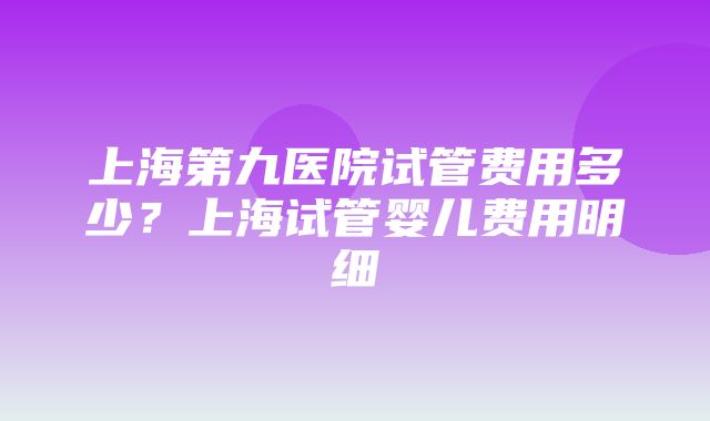 上海第九医院试管费用多少？上海试管婴儿费用明细