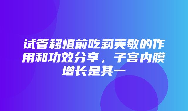 试管移植前吃莉芙敏的作用和功效分享，子宫内膜增长是其一