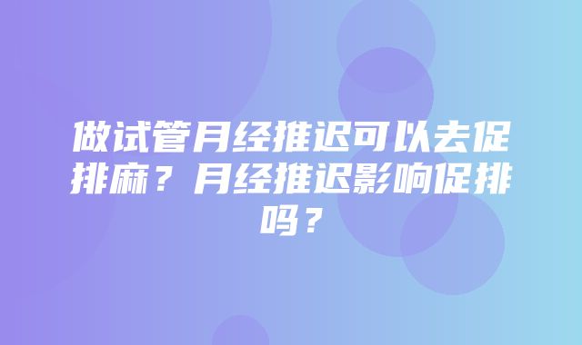 做试管月经推迟可以去促排麻？月经推迟影响促排吗？