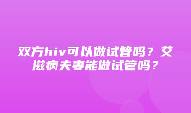 双方hiv可以做试管吗？艾滋病夫妻能做试管吗？