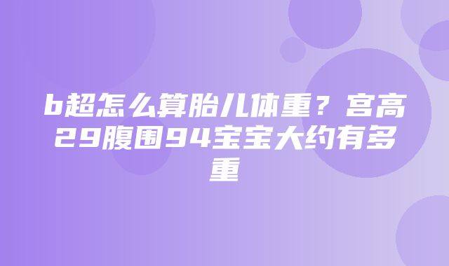 b超怎么算胎儿体重？宫高29腹围94宝宝大约有多重