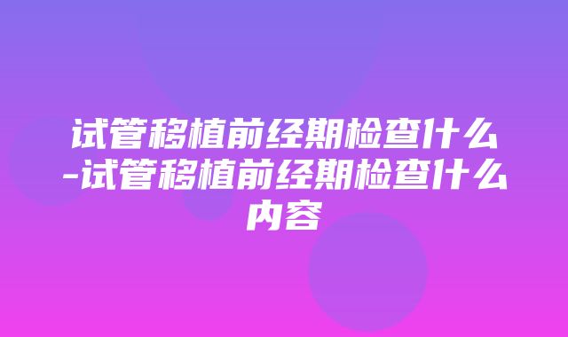 试管移植前经期检查什么-试管移植前经期检查什么内容