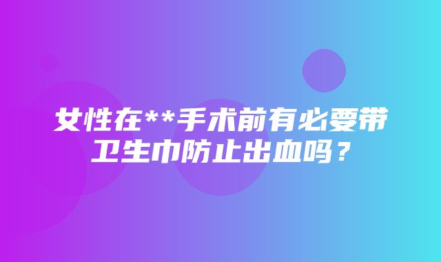 女性在**手术前有必要带卫生巾防止出血吗？