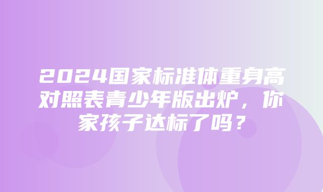 2024国家标准体重身高对照表青少年版出炉，你家孩子达标了吗？