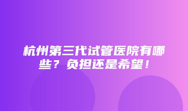 杭州第三代试管医院有哪些？负担还是希望！