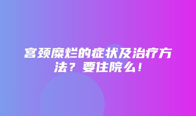 宫颈糜烂的症状及治疗方法？要住院么！