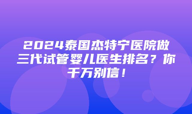 2024泰国杰特宁医院做三代试管婴儿医生排名？你千万别信！