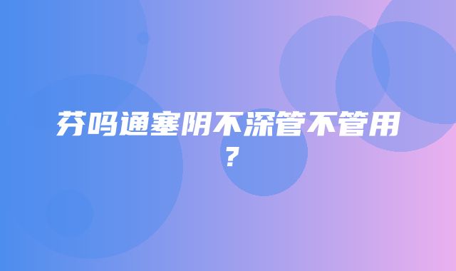 芬吗通塞阴不深管不管用？