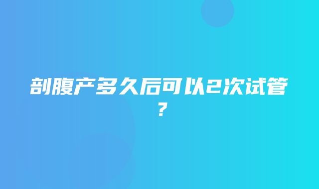 剖腹产多久后可以2次试管？