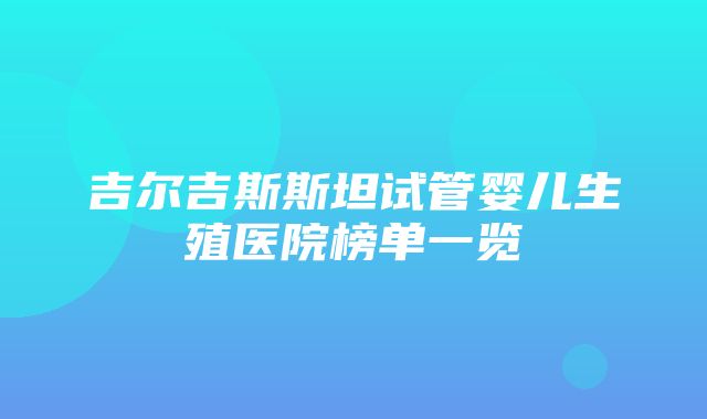 吉尔吉斯斯坦试管婴儿生殖医院榜单一览