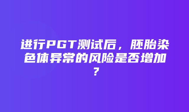 进行PGT测试后，胚胎染色体异常的风险是否增加？