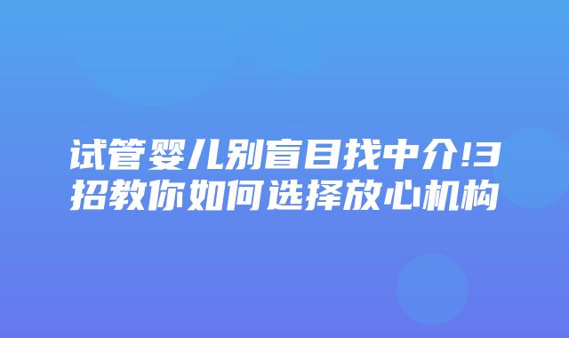 试管婴儿别盲目找中介!3招教你如何选择放心机构