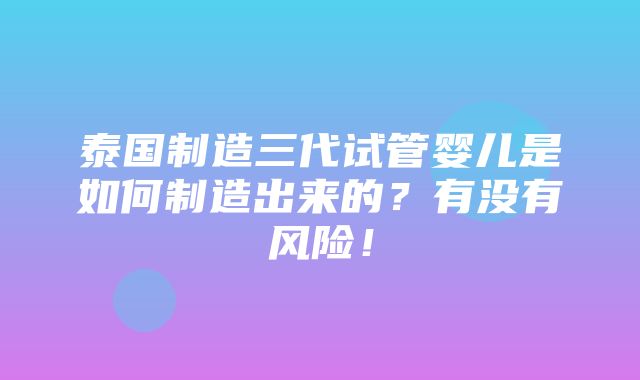 泰国制造三代试管婴儿是如何制造出来的？有没有风险！