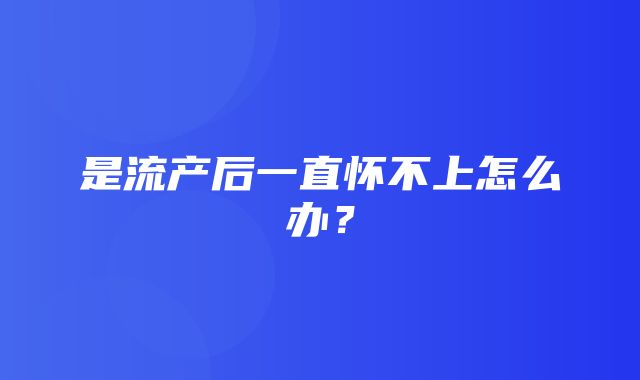 是流产后一直怀不上怎么办？