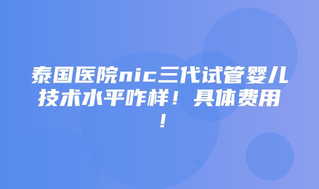 泰国医院nic三代试管婴儿技术水平咋样！具体费用！