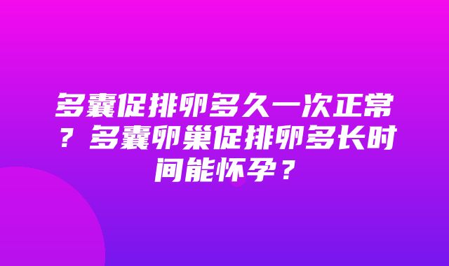 多囊促排卵多久一次正常？多囊卵巢促排卵多长时间能怀孕？