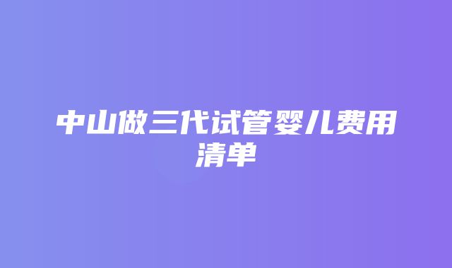 中山做三代试管婴儿费用清单