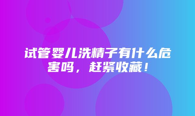 试管婴儿洗精子有什么危害吗，赶紧收藏！