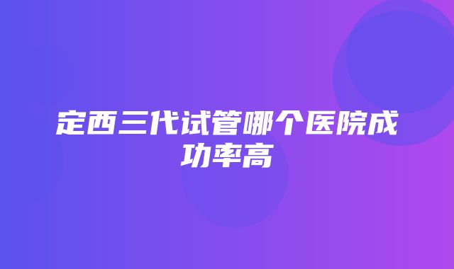 定西三代试管哪个医院成功率高