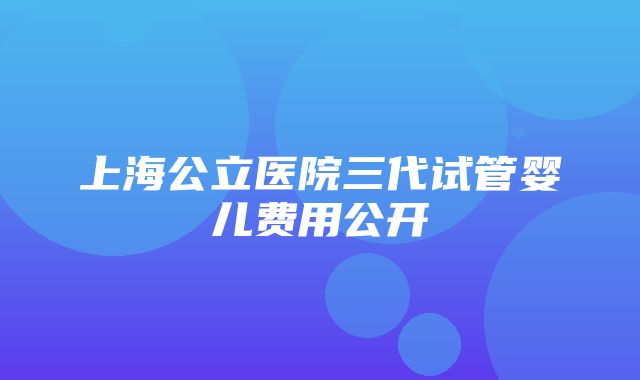 上海公立医院三代试管婴儿费用公开