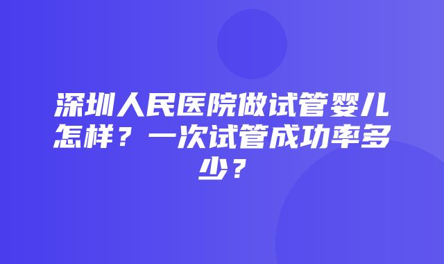 深圳人民医院做试管婴儿怎样？一次试管成功率多少？