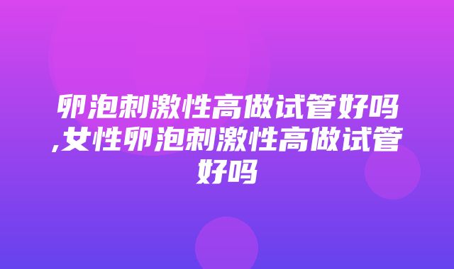 卵泡刺激性高做试管好吗,女性卵泡刺激性高做试管好吗