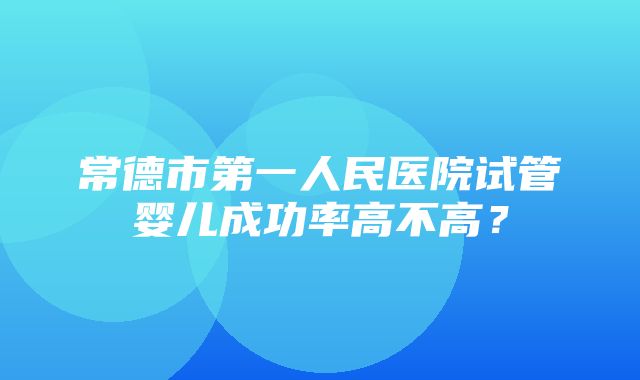 常德市第一人民医院试管婴儿成功率高不高？