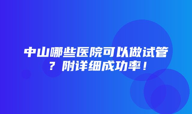 中山哪些医院可以做试管？附详细成功率！