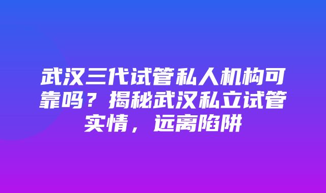 武汉三代试管私人机构可靠吗？揭秘武汉私立试管实情，远离陷阱