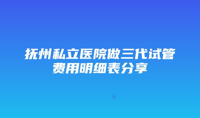 抚州私立医院做三代试管费用明细表分享