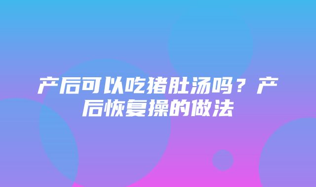 产后可以吃猪肚汤吗？产后恢复操的做法