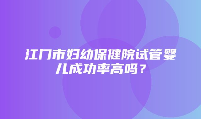 江门市妇幼保健院试管婴儿成功率高吗？