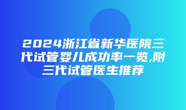 2024浙江省新华医院三代试管婴儿成功率一览,附三代试管医生推荐