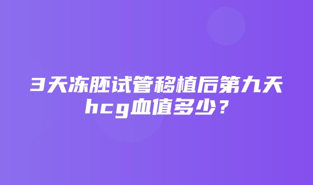 3天冻胚试管移植后第九天hcg血值多少？