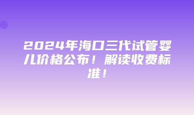 2024年海口三代试管婴儿价格公布！解读收费标准！