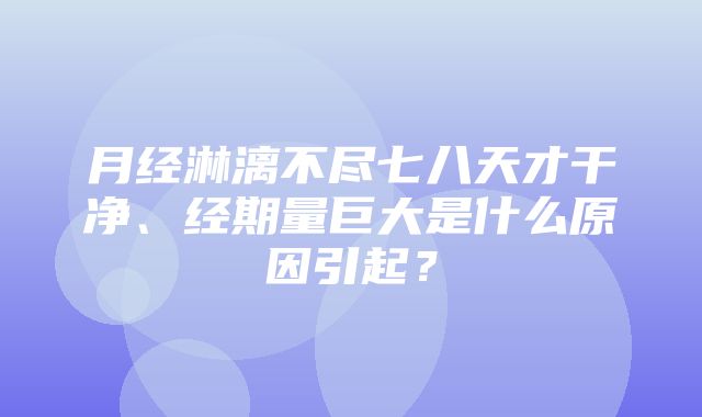 月经淋漓不尽七八天才干净、经期量巨大是什么原因引起？