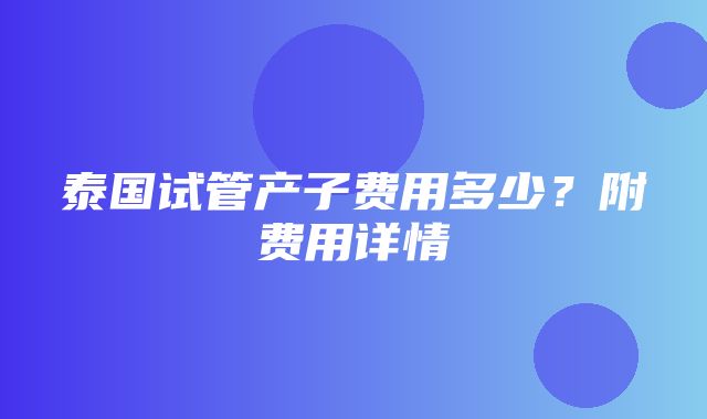 泰国试管产子费用多少？附费用详情