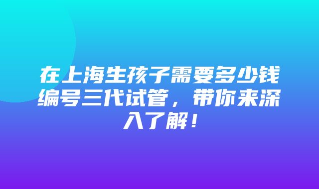 在上海生孩子需要多少钱编号三代试管，带你来深入了解！