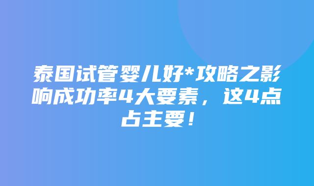 泰国试管婴儿好*攻略之影响成功率4大要素，这4点占主要！