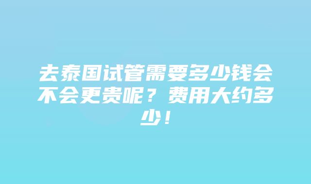 去泰国试管需要多少钱会不会更贵呢？费用大约多少！