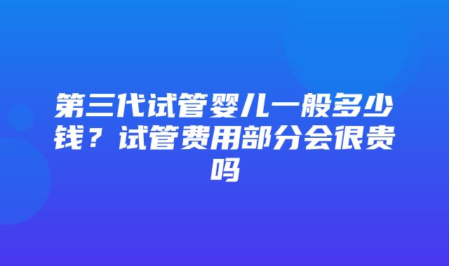 第三代试管婴儿一般多少钱？试管费用部分会很贵吗