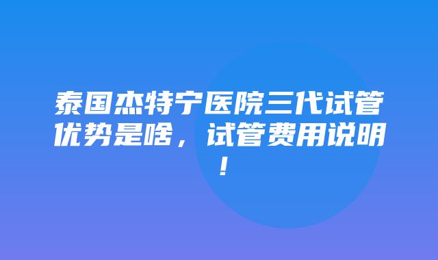 泰国杰特宁医院三代试管优势是啥，试管费用说明！