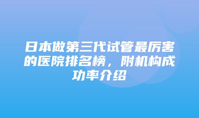 日本做第三代试管最厉害的医院排名榜，附机构成功率介绍