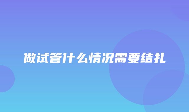 做试管什么情况需要结扎