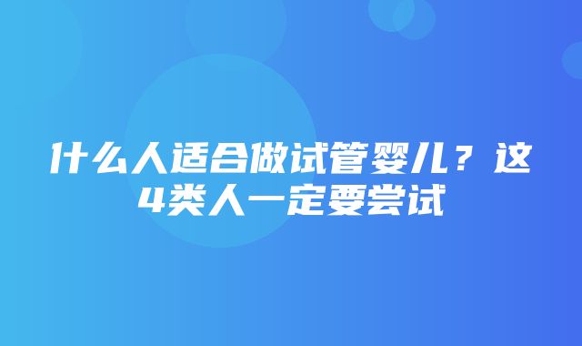 什么人适合做试管婴儿？这4类人一定要尝试