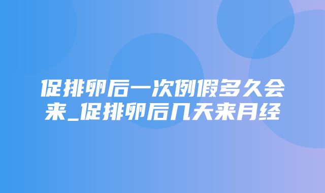 促排卵后一次例假多久会来_促排卵后几天来月经