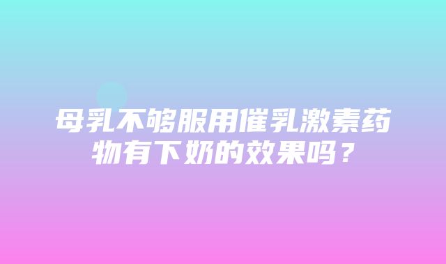 母乳不够服用催乳激素药物有下奶的效果吗？