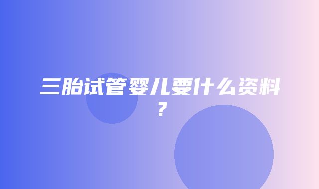 三胎试管婴儿要什么资料？